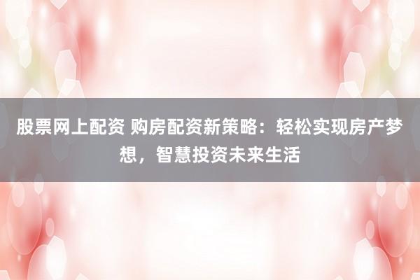 股票网上配资 购房配资新策略：轻松实现房产梦想，智慧投资未来生活