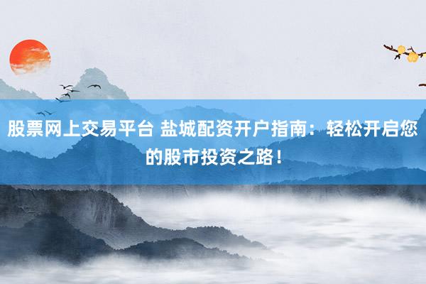 股票网上交易平台 盐城配资开户指南：轻松开启您的股市投资之路！