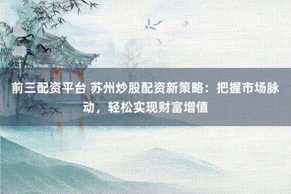前三配资平台 苏州炒股配资新策略：把握市场脉动，轻松实现财富增值