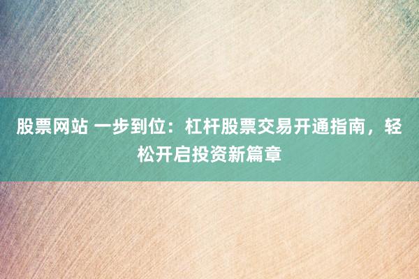 股票网站 一步到位：杠杆股票交易开通指南，轻松开启投资新篇章
