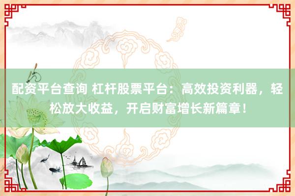 配资平台查询 杠杆股票平台：高效投资利器，轻松放大收益，开启财富增长新篇章！