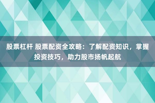 股票杠杆 股票配资全攻略：了解配资知识，掌握投资技巧，助力股市扬帆起航