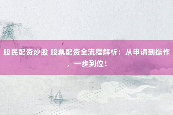 股民配资炒股 股票配资全流程解析：从申请到操作，一步到位！