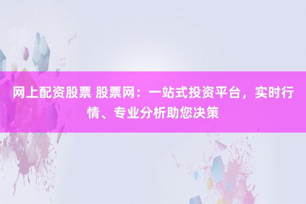 网上配资股票 股票网：一站式投资平台，实时行情、专业分析助您决策