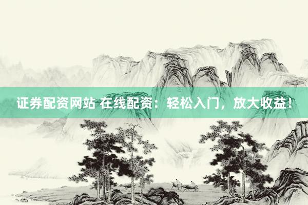 证券配资网站 在线配资：轻松入门，放大收益！