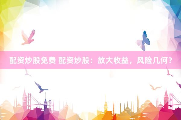 配资炒股免费 配资炒股：放大收益，风险几何？