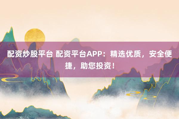 配资炒股平台 配资平台APP：精选优质，安全便捷，助您投资！