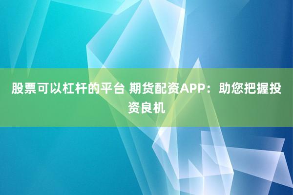 股票可以杠杆的平台 期货配资APP：助您把握投资良机