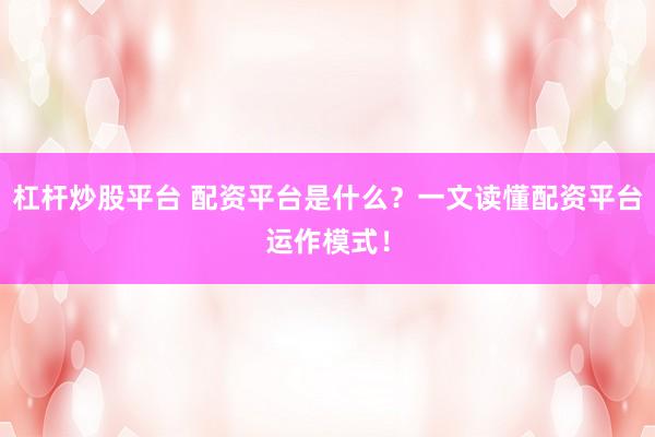 杠杆炒股平台 配资平台是什么？一文读懂配资平台运作模式！