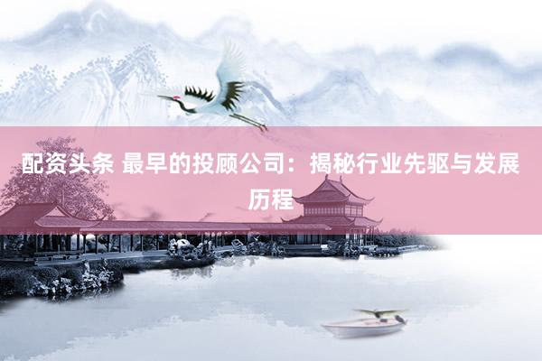 配资头条 最早的投顾公司：揭秘行业先驱与发展历程