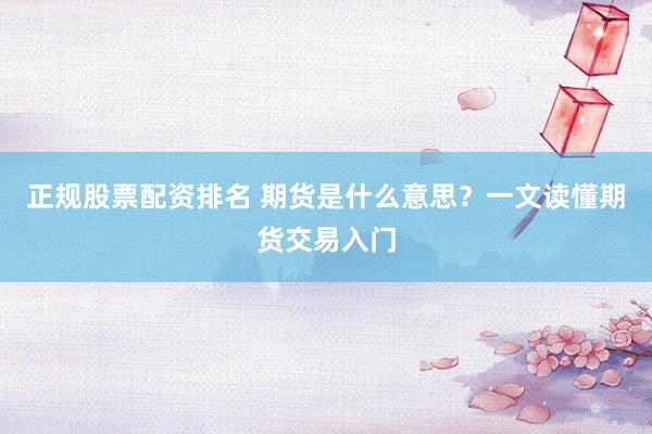 正规股票配资排名 期货是什么意思？一文读懂期货交易入门