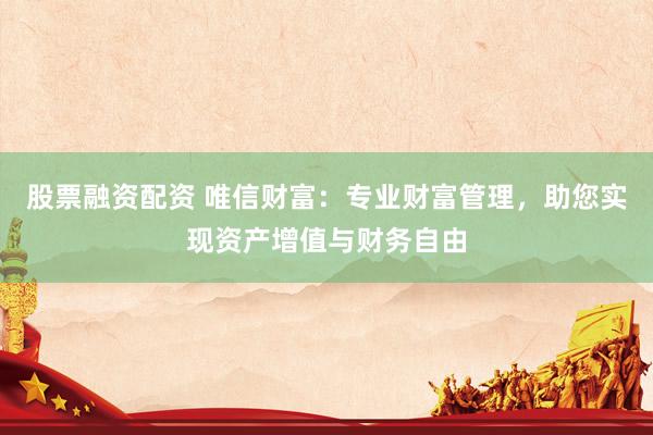 股票融资配资 唯信财富：专业财富管理，助您实现资产增值与财务自由