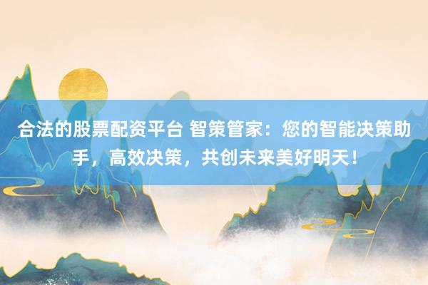 合法的股票配资平台 智策管家：您的智能决策助手，高效决策，共创未来美好明天！