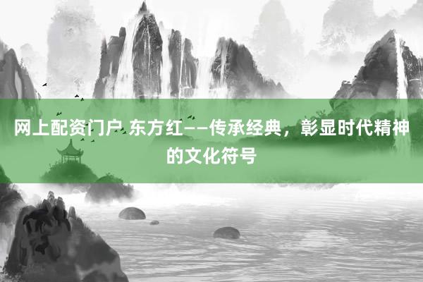 网上配资门户 东方红——传承经典，彰显时代精神的文化符号