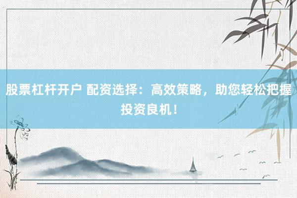 股票杠杆开户 配资选择：高效策略，助您轻松把握投资良机！