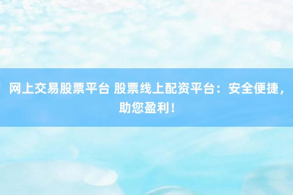 网上交易股票平台 股票线上配资平台：安全便捷，助您盈利！