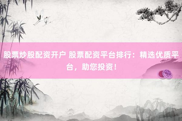 股票炒股配资开户 股票配资平台排行：精选优质平台，助您投资！