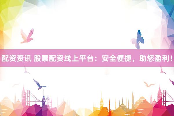 配资资讯 股票配资线上平台：安全便捷，助您盈利！