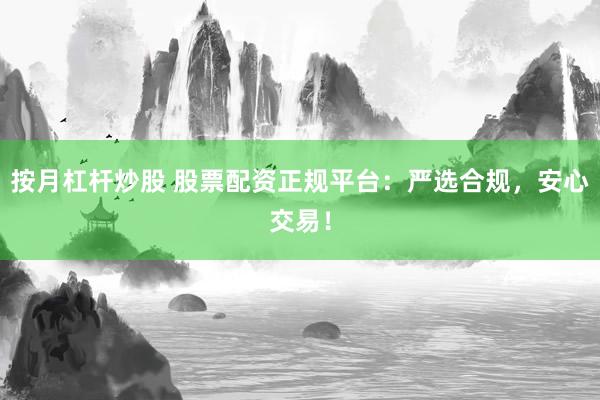 按月杠杆炒股 股票配资正规平台：严选合规，安心交易！