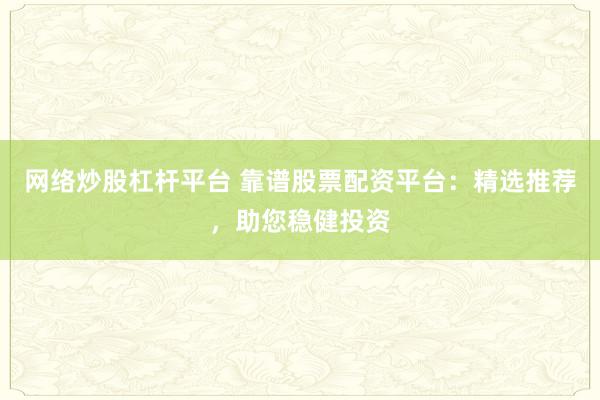 网络炒股杠杆平台 靠谱股票配资平台：精选推荐，助您稳健投资