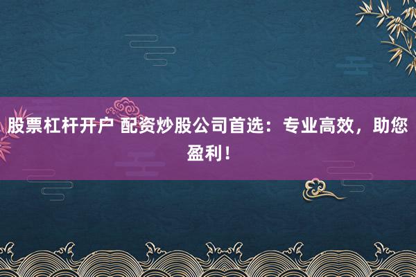 股票杠杆开户 配资炒股公司首选：专业高效，助您盈利！