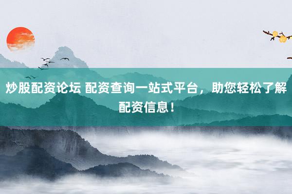 炒股配资论坛 配资查询一站式平台，助您轻松了解配资信息！
