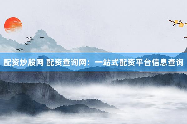 配资炒股网 配资查询网：一站式配资平台信息查询