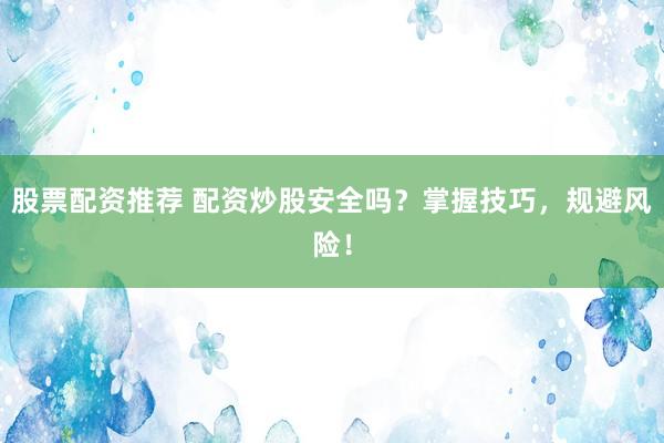 股票配资推荐 配资炒股安全吗？掌握技巧，规避风险！
