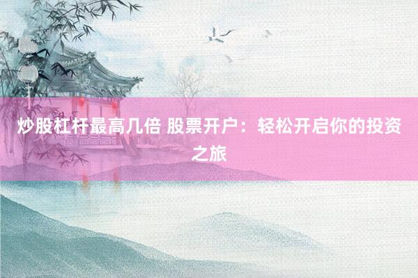 炒股杠杆最高几倍 股票开户：轻松开启你的投资之旅
