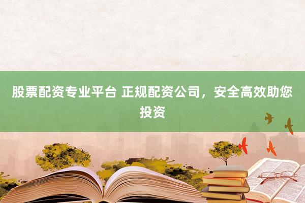 股票配资专业平台 正规配资公司，安全高效助您投资
