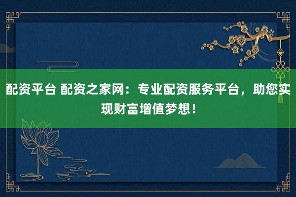 配资平台 配资之家网:专业配资服务平台,助您实现财富增值梦想!