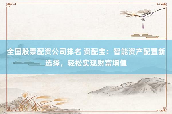 全国股票配资公司排名 资配宝:智能资产配置新选择,轻松实现财富增值
