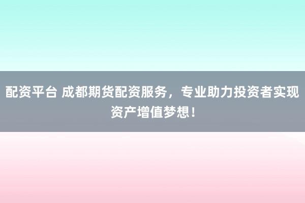配资平台 成都期货配资服务，专业助力投资者实现资产增值梦想！