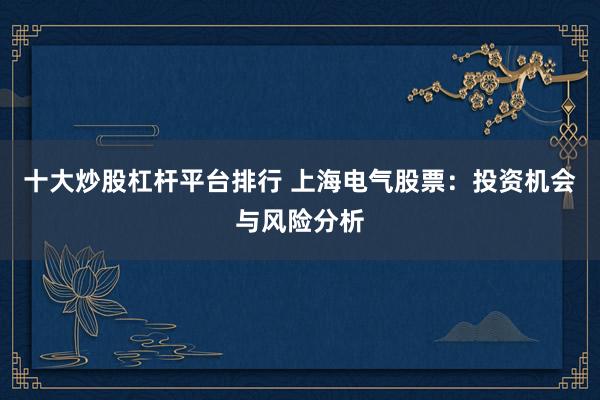 十大炒股杠杆平台排行 上海电气股票：投资机会与风险分析