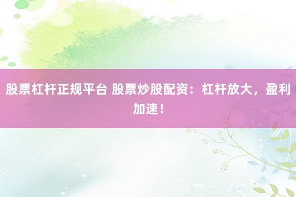 股票杠杆正规平台 股票炒股配资：杠杆放大，盈利加速！