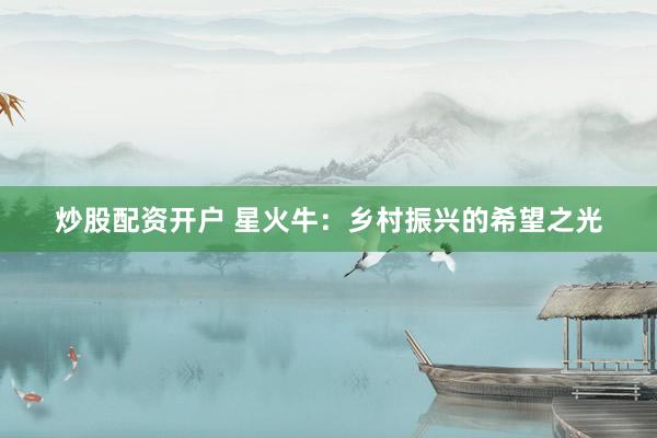 炒股配资开户 星火牛：乡村振兴的希望之光