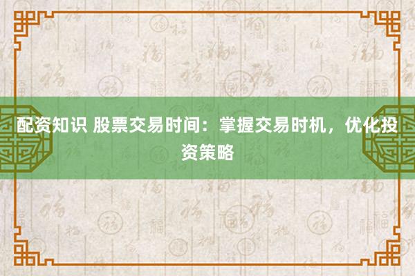 配资知识 股票交易时间：掌握交易时机，优化投资策略