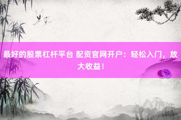 最好的股票杠杆平台 配资官网开户：轻松入门，放大收益！