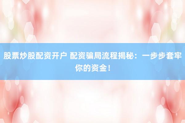 股票炒股配资开户 配资骗局流程揭秘：一步步套牢你的资金！
