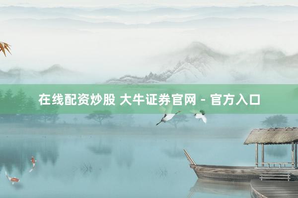 在线配资炒股 大牛证券官网 - 官方入口