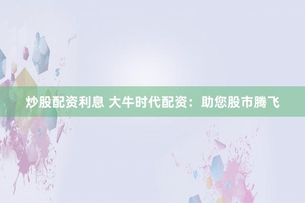 炒股配资利息 大牛时代配资：助您股市腾飞