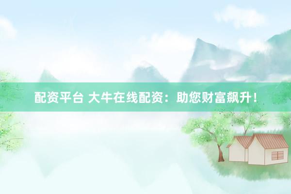 配资平台 大牛在线配资:助您财富飙升!