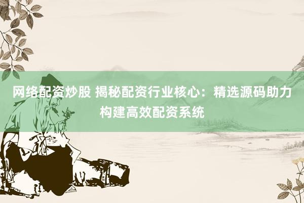网络配资炒股 揭秘配资行业核心：精选源码助力构建高效配资系统
