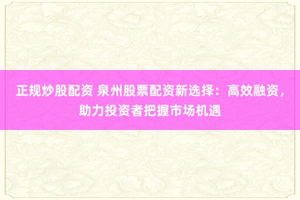 正规炒股配资 泉州股票配资新选择：高效融资，助力投资者把握市场机遇