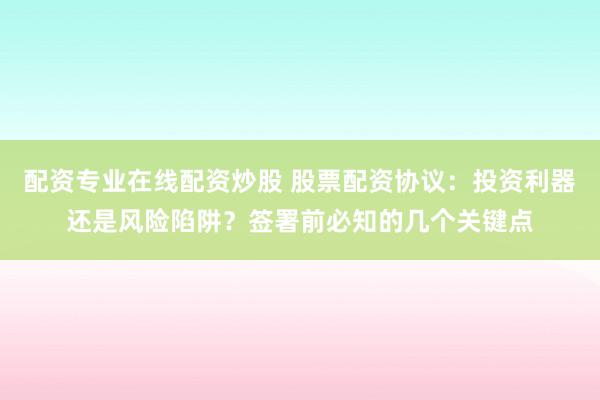 配资专业在线配资炒股 股票配资协议：投资利器还是风险陷阱？签署前必知的几个关键点
