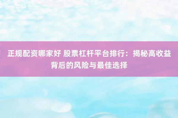 正规配资哪家好 股票杠杆平台排行：揭秘高收益背后的风险与最佳选择