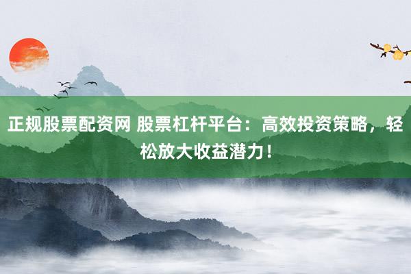 正规股票配资网 股票杠杆平台:高效投资策略,轻松放大收益潜力!