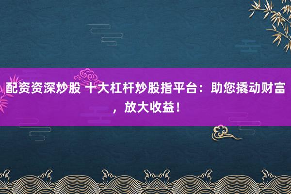 配资资深炒股 十大杠杆炒股指平台:助您撬动财富,放大收益!