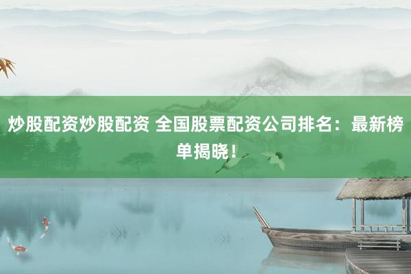 炒股配资炒股配资 全国股票配资公司排名:最新榜单揭晓!