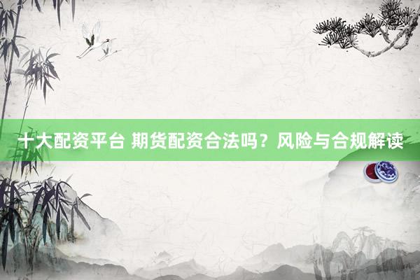 十大配资平台 期货配资合法吗？风险与合规解读